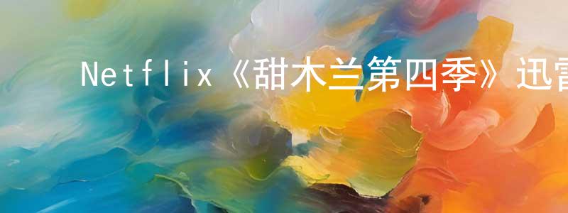 白宇星的动漫综艺大全,Netflix《甜木兰第四季》迅雷下载/在线观看/百度云-都市/情感-美剧天堂